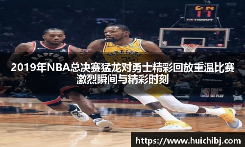 悟空体育2019年NBA总决赛猛龙对勇士精彩回放重温比赛激烈瞬间与精彩时刻