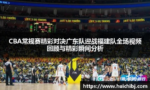 悟空体育CBA常规赛精彩对决广东队迎战福建队全场视频回顾与精彩瞬间分析