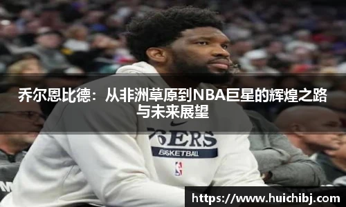 悟空体育乔尔恩比德：从非洲草原到NBA巨星的辉煌之路与未来展望