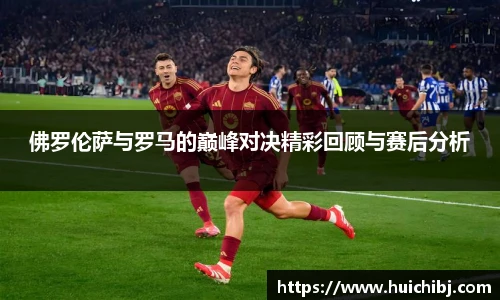佛罗伦萨与罗马的巅峰对决精彩回顾与赛后分析