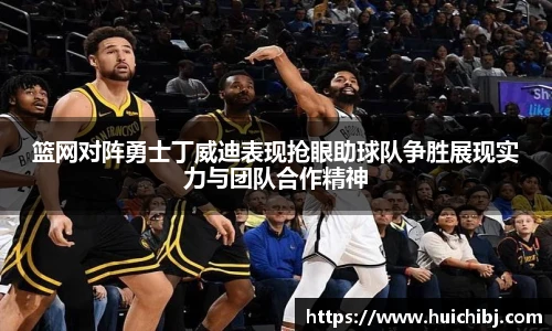 悟空体育篮网对阵勇士丁威迪表现抢眼助球队争胜展现实力与团队合作精神