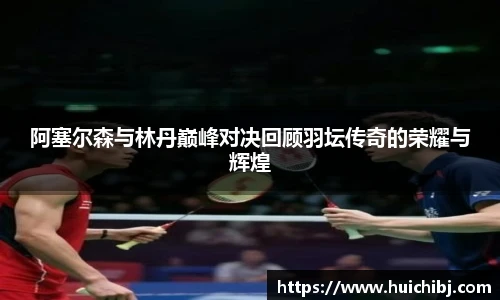 悟空体育阿塞尔森与林丹巅峰对决回顾羽坛传奇的荣耀与辉煌